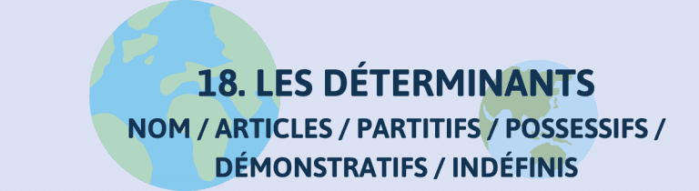 18. LES DÉTERMINANTS – NOM / ARTICLES / PARTITIFS / POSSESSIFS / DÉMONSTRATIFS / INDÉFINIS / NOMINALISATION / NÉGATION